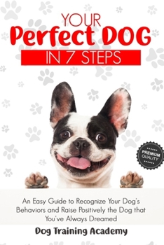 Your Perfect Dog in 7 Steps: An Easy Guide to Recognize Your Dog’s Behaviors and Raise Positively the Dog that You’ve Always Dreamed