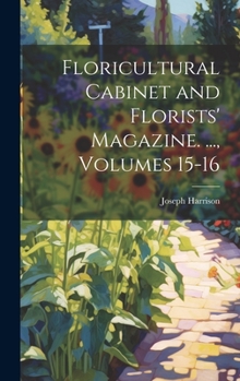 Hardcover Floricultural Cabinet and Florists' Magazine. ..., Volumes 15-16 Book