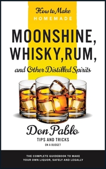 Hardcover How to Make Homemade Moonshine, Whisky, Rum, and Other Distilled Spirits: The Complete Guidebook to Make Your Own Liquor, Safely and Legally (Tips and Book