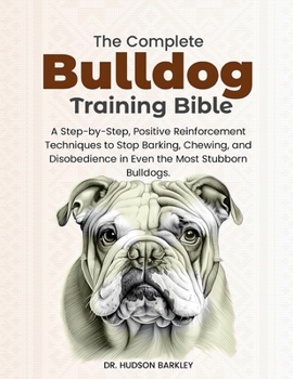 Paperback The Complete Bulldog Training Bible: A Step-by-Step, Positive Reinforcement Techniques to Stop Barking, Chewing, and Disobedience in Even the Most Stu Book