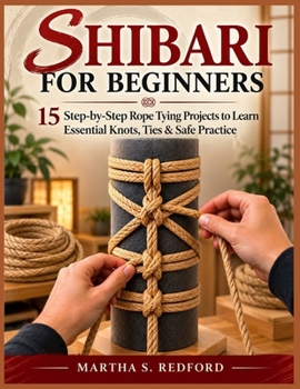Shibari For Beginners: 15 Step-by-Step Rope Tying Projects to Learn Essential Knots, Ties & Safe Practice