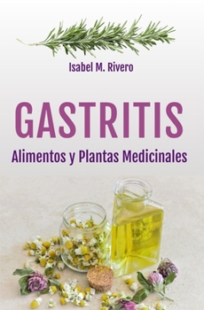GASTRITIS. Alimentos y Plantas Medicinales : Conoce TODO Sobre la Gastritis, y Aprende C?mo Tratarla con la Alimentaci?n, con Zumos y con Las Plantas Medicinales M?s Efectivas