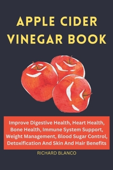 APPLE CIDER VINEGAR BOOK: Improve Digestive Health, Heart Health, Bone Health, Immune System Support, Weight Management, Blood Sugar Control, Detoxification And Skin And Hair Benefits