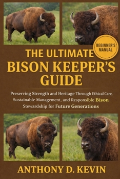 THE ULTIMATE BISON KEEPER’S GUIDE: Preserving Strength and Heritage Through Ethical Care, Sustainable Management, and Responsible Bison Stewardship for Future Generations