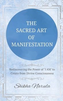 THE SACRED ART OF MANIFESTATION: Rediscovering the Power of "I AM" to Create from Divine Consciousness