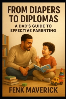 From Diapers to Diplomas: A Dad's Guide to Effective Parenting: A New Dads Guide to Successful Parenting (Parenting in the Digital Age)