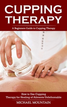 Paperback Cupping Therapy: A Beginners Guide to Cupping Therapy (How to Use Cupping Therapy for Healing of Ailments Unfathomable) Book