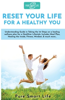 Reset Your Life For a Healthy You: Understanding Guide in Taking the 1st Steps on a healing wellness plan for Healthier Lifestyle Includes Meal Plan, Healing the Inside, Fitness, Mindset, & much more