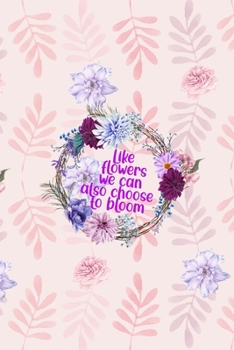 Like Flowers We Can Also Choose To Bloom: All Purpose 6x9" Blank Lined Notebook Journal Way Better Than A Card Trendy Unique Gift Flowered Bloom