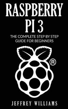 Paperback Raspberry Pi 3: The Complete Step by Step Guide for Beginners Book