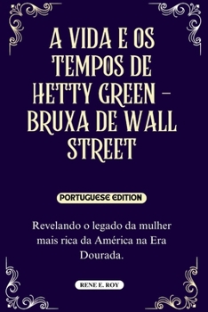 A VIDA E OS TEMPOS DE HETTY GREEN - BRUXA DE WALL STREET: Revelando o legado da mulher mais rica da América na Era Dourada. (BIOGRAPHY OF PROMINENT FIGURES IN AMERICAN HISTORY) (Portuguese Edition)