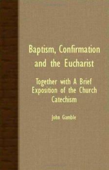 Paperback Baptism, Confirmation and the Eucharist - Together with a Brief Exposition of the Church Catechism Book