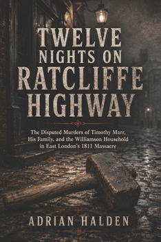 Twelve Nights on Ratcliffe Highway: The Disputed Murders of Timothy Marr His Family and the Williamson Household in East London’s 1811 Massacre