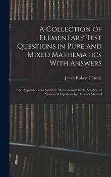 A Collection of Elementary Test Questions in Pure and Mixed Mathematics With Answers: And Appendices On Synthetic Division and On the Solution of Nume