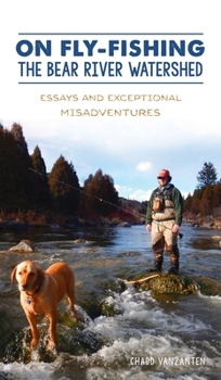 Hardcover On Fly-Fishing the Bear River Watershed: Essays and Exceptional Misadventures Book