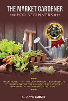 Paperback The Market Gardener for Beginners: The Authentic Step by Step Guide to Grow Your Country or City Garden, Growing Vegetables and Fruit Plants with Natu Book