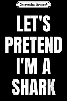 Composition Notebook: Let's Pretend I'm a Shark Funny Halloween Costume  Journal/Notebook Blank Lined Ruled 6x9 100 Pages