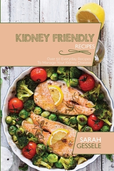 Kidney Friendly Recipes: Over 50 Everyday Recipes To Manage Your Kidney Disease
