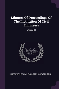 Minutes of Proceedings of the Institution of Civil Engineers, Volume 83...