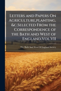 Letters and Papers On Agriculture,planting,&c.Selected from the Correspondence of the Bath and West of England.Vol.VII