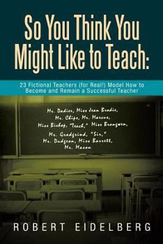 Paperback So You Think You Might Like to Teach: 23 Fictional Teachers (for Real!) Model How to Become and Remain a Successful Teacher Book