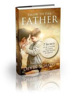 Hardcover Show Us the Father: 7 Secrets to Be a Father on Earth Like the Father in Heaven Book