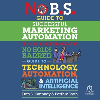 No B.S. Guide to Successful Marketing Automation: The Ultimate No Holds Barred Guide to Using Technology, Automation, and Artificial Intelligence in Marketing