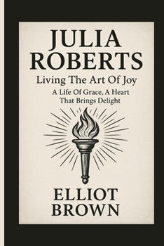 JULIA ROBERTS: Living The Art Of Joy - A Life Of Grace, A Heart That Brings Delight