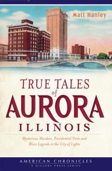 Paperback True Tales of Aurora, Illinois:: Mysterious Murders, Presidential Visits and Blues Legends in the City of Lights Book