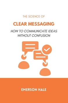 The Science of Clear Messaging: How to Communicate Ideas Without Confusion