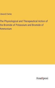 Hardcover The Physiological and Therapeutical Action of the Bromide of Potassium and Bromide of Ammonium Book