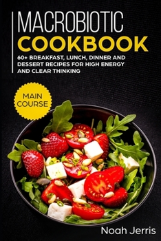 Macrobiotic Cookbook: MAIN COURSE - 60+ Breakfast, Lunch, Dinner and Dessert Recipes for High Energy and Clear Thinking