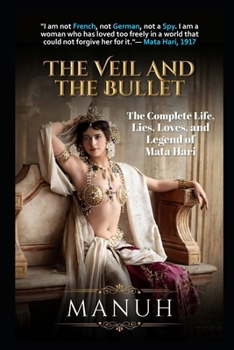 THE VEIL AND THE BULLET: The Complete Life, Lies, Loves, and Legend of Mata Hari