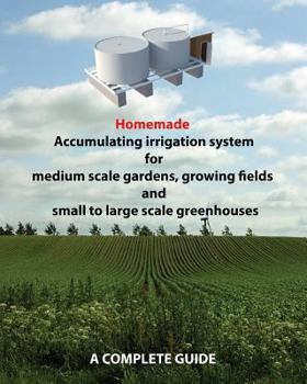 Paperback Homemade Accumulating irrigation system for medium scale gardens, growing fields and small to large scale greenhouses: Complete guide Book
