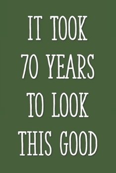 Paperback It Took 70 Years to Look This Good: Funny 70th Gag Gifts for Men, Women, Friend - Notebook & Journal for Birthday Party, Holiday and More Book