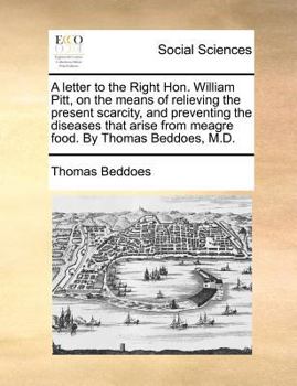 Paperback A Letter to the Right Hon. William Pitt, on the Means of Relieving the Present Scarcity, and Preventing the Diseases That Arise from Meagre Food. by T Book