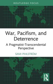 War, Pacifism, and Deterrence: A Pragmatist-Transcendental Perspective (Routledge Focus on Philosophy)