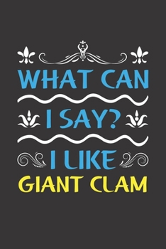 What Can I Say? I Like Giant Clam: Funny Lined Journal Notebook For Peoples Who Loves Giant Clam