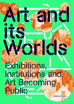 Paperback Art and Its Worlds: Exhibitions, Institutions and Art Becoming Public: Exhibition Histories Volume 12 Book