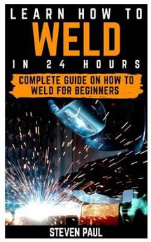 Paperback Learn How to Weld in 24 Hours: Complete Guide on How to Weld for Beginners Book