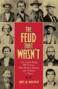 The Feud That Wasn't: The Taylor Ring, Bill Sutton, John Wesley Hardin, and Violence in Texas (Sam Rayburn Series on Rural Life) - Book  of the Sam Rayburn Series on Rural Life, sponsored by Texas A&M University-Commerce