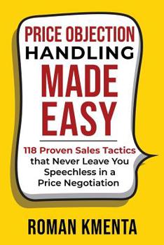 Price Objection Handling Made Easy: 118 Proven Sales Tactics, that Never Leave You Speechless in a Price Negotiation