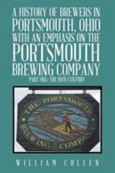 Paperback A History of Brewers in Portsmouth, Ohio with an Emphasis on the Portsmouth Brewing Company Part One: The 19th Century Book
