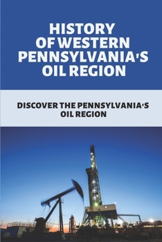 History Of Western Pennsylvania's Oil Region: Discover The Pennsylvania's Oil Region: Introduction To Petroleum Industry