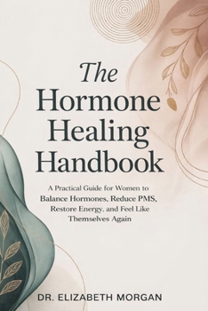 The Hormone Healing Handbook: A Practical Guide for Women to Balance Hormones, Reduce PMS, Restore Energy and Feel Like Themselves Again