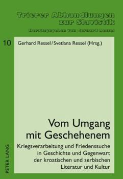 Vom Umgang Mit Geschehenem: Kriegsverarbeitung Und Friedenssuche in Geschichte Und Gegenwart Der Kroatischen Und Serbischen Literatur Und Kultur