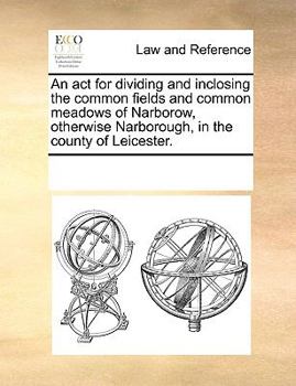 An act for dividing and inclosing the common fields and common meadows of Narborow, otherwise Narborough, in the county of Leicester.