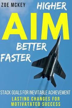 Aim Higher, Better, Faster: Stack Goals for Inevitable Achievement - Lasting Changes for Motivated Success