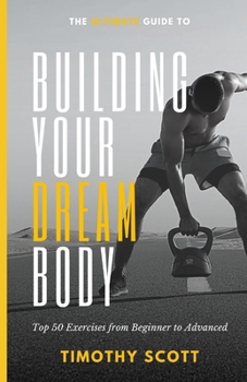 The Ultimate Guide to Building Your Dream Body: Top 50 Exercises from Beginner to Advanced