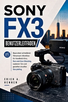 SONY FX3 BENUTZERLEITFADEN: Baue einen schnelleren Filmemach-Workflow für Handheld-Kino, Run-and-Gun-Shooting, sauberen Ton und gezieltes visuelles Storytelling (German Edition)